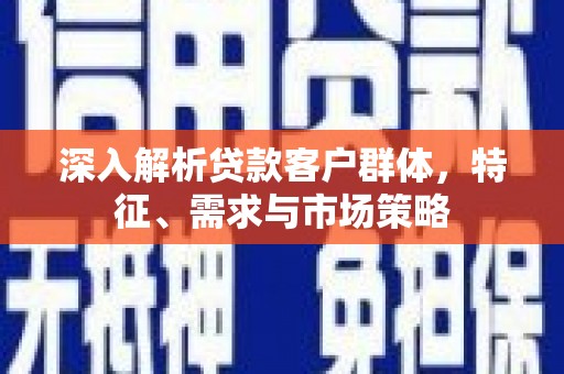 东源深入解析贷款客户群体，特征、需求与市场策略