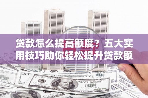东源贷款怎么提高额度？五大实用技巧助你轻松提升贷款额度