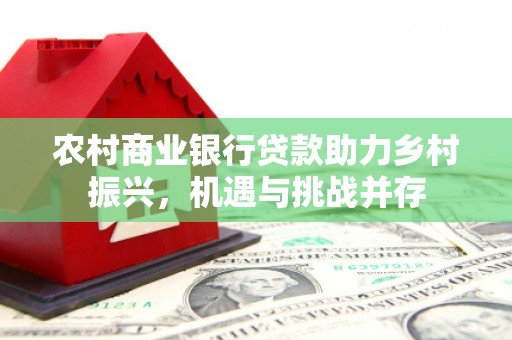 东源农村商业银行贷款助力乡村振兴，机遇与挑战并存
