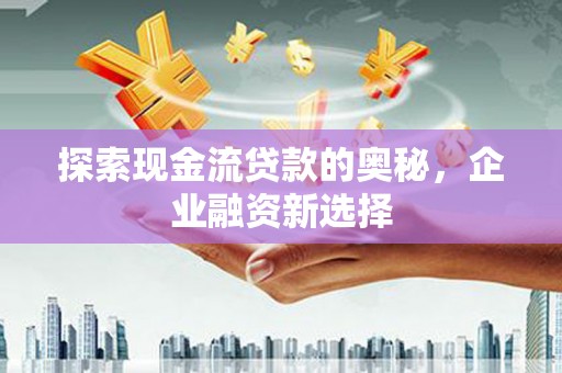 东源探索现金流贷款的奥秘，企业融资新选择