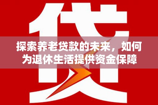 东源探索养老贷款的未来，如何为退休生活提供资金保障