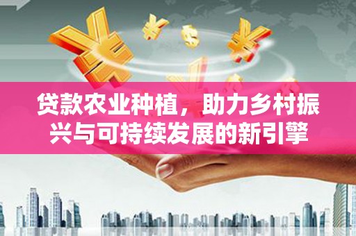 东源贷款农业种植，助力乡村振兴与可持续发展的新引擎
