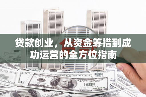 东源贷款创业，从资金筹措到成功运营的全方位指南