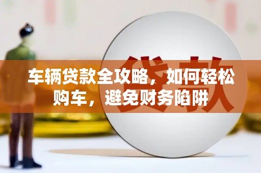 东源车辆贷款全攻略，如何轻松购车，避免财务陷阱