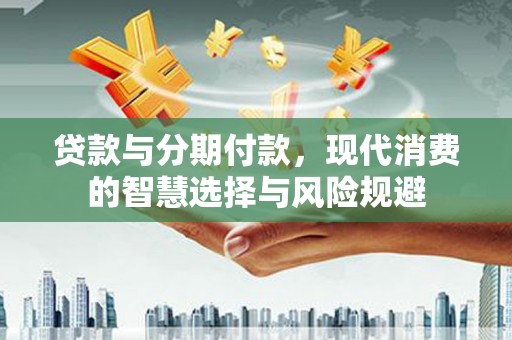 东源贷款与分期付款，现代消费的智慧选择与风险规避