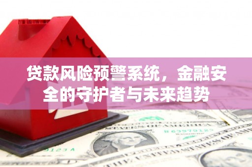 东源贷款风险预警系统，金融安全的守护者与未来趋势