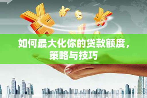 东源如何最大化你的贷款额度，策略与技巧