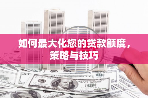 东源如何最大化您的贷款额度，策略与技巧
