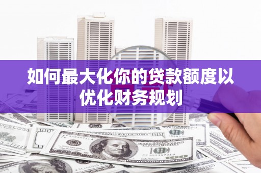东源如何最大化你的贷款额度以优化财务规划
