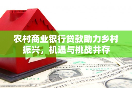 东源农村商业银行贷款助力乡村振兴，机遇与挑战并存