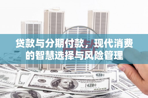东源贷款与分期付款，现代消费的智慧选择与风险管理