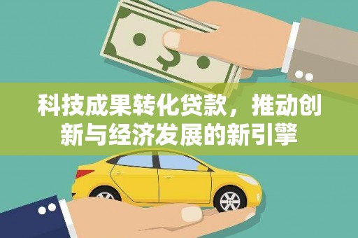 东源科技成果转化贷款，推动创新与经济发展的新引擎