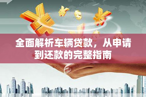 东源全面解析车辆贷款，从申请到还款的完整指南