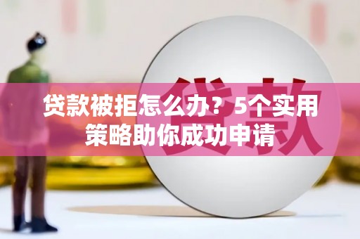 东源贷款被拒怎么办？5个实用策略助你成功申请