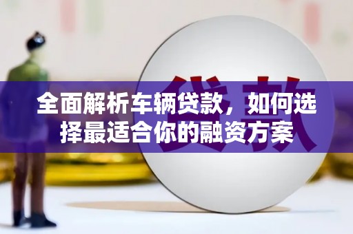 东源全面解析车辆贷款，如何选择最适合你的融资方案