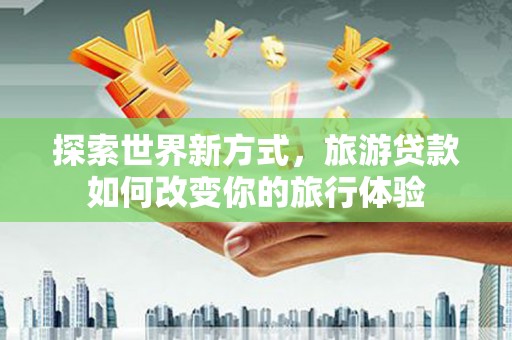 东源探索世界新方式，旅游贷款如何改变你的旅行体验
